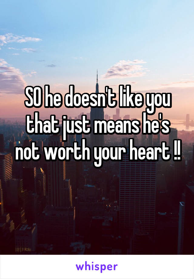 SO he doesn't like you that just means he's not worth your heart !!
