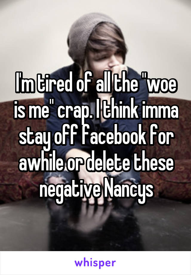 I'm tired of all the "woe is me" crap. I think imma stay off facebook for awhile or delete these negative Nancys