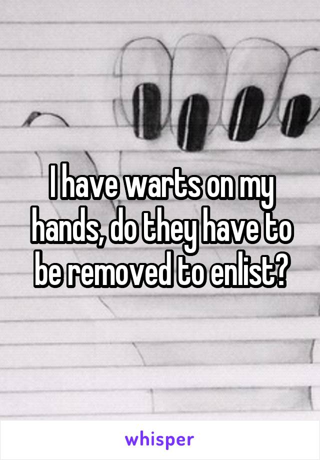 I have warts on my hands, do they have to be removed to enlist?