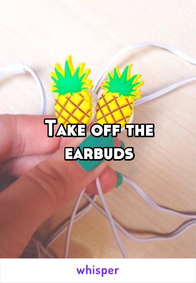 Take off the earbuds