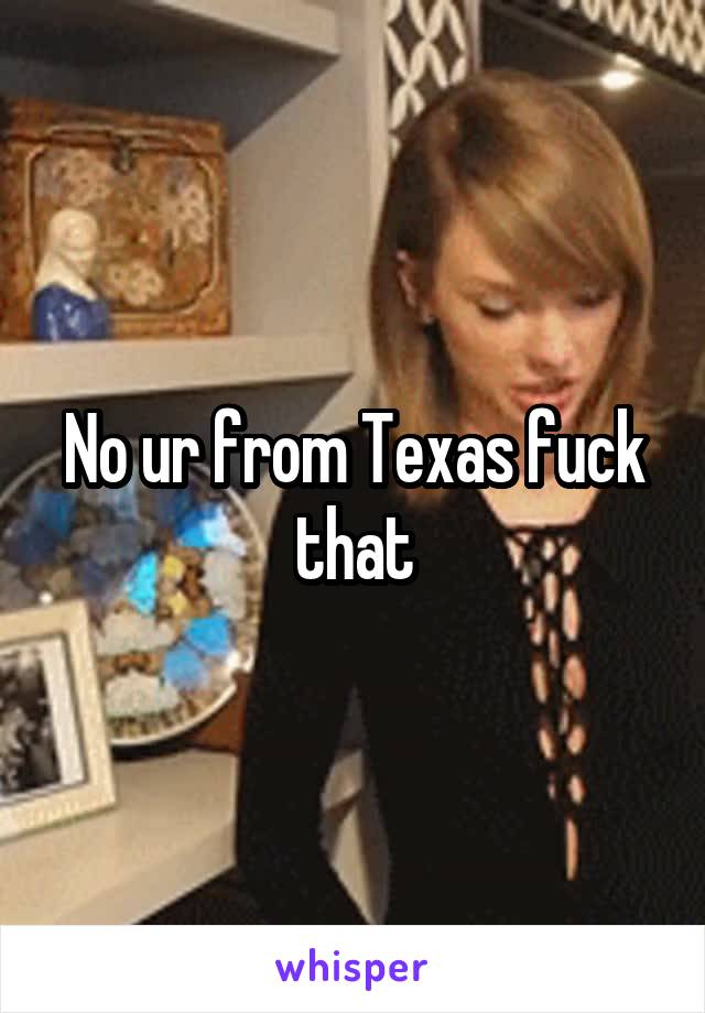 No ur from Texas fuck that