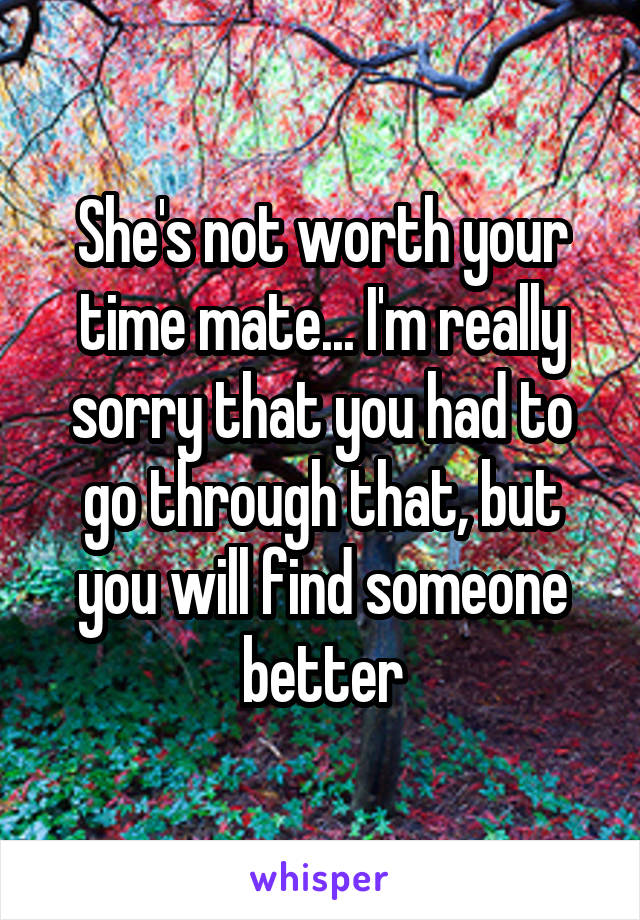 She's not worth your time mate... I'm really sorry that you had to go through that, but you will find someone better