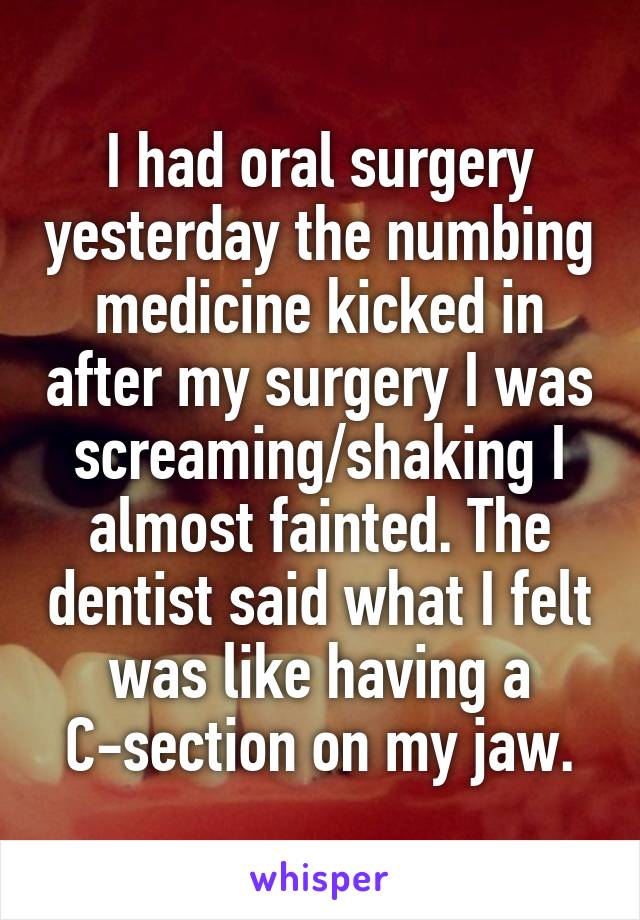 I had oral surgery yesterday the numbing medicine kicked in after my surgery I was screaming/shaking I almost fainted. The dentist said what I felt was like having a C-section on my jaw.