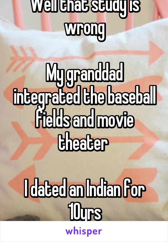 Well that study is wrong

My granddad integrated the baseball fields and movie theater 

I dated an Indian for 10yrs
