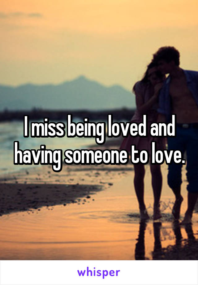 I miss being loved and having someone to love.