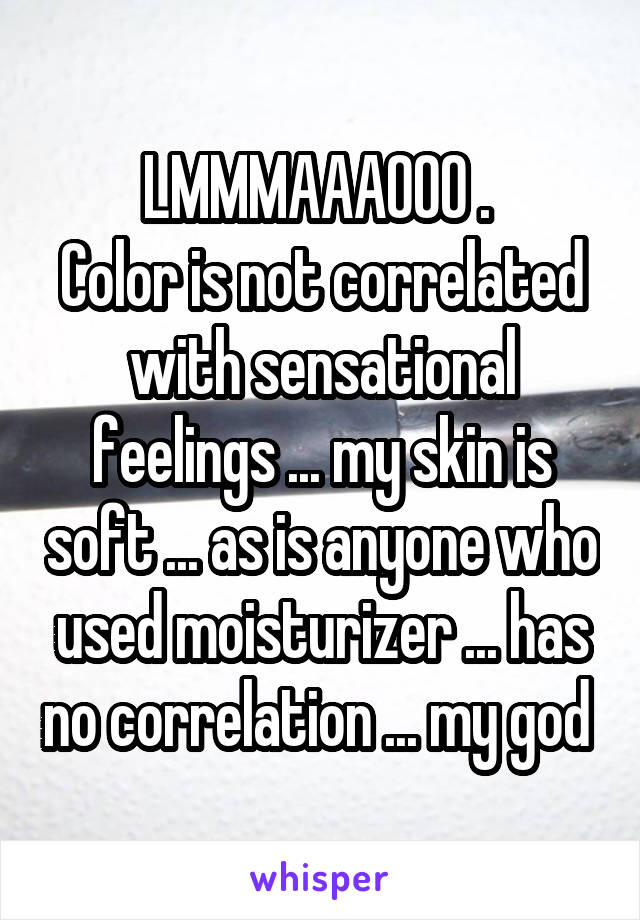 LMMMAAAOOO . 
Color is not correlated with sensational feelings ... my skin is soft ... as is anyone who used moisturizer ... has no correlation ... my god 