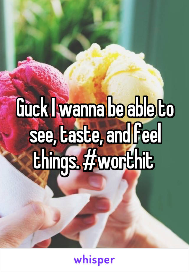 Guck I wanna be able to see, taste, and feel things. #worthit 