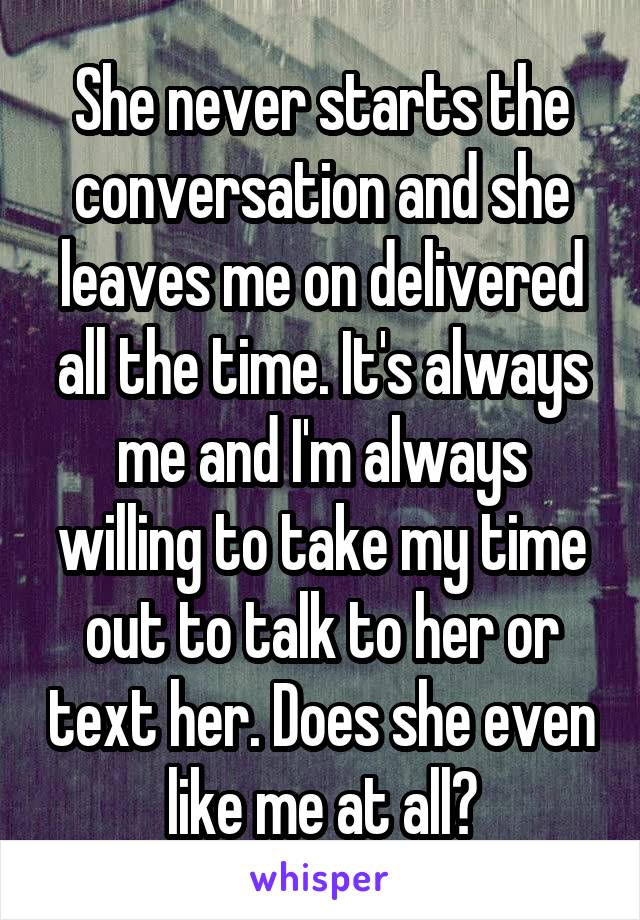 She never starts the conversation and she leaves me on delivered all the time. It's always me and I'm always willing to take my time out to talk to her or text her. Does she even like me at all?