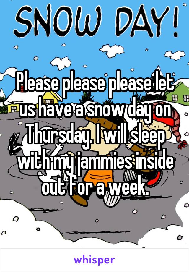 Please please please let us have a snow day on Thursday. I will sleep with my jammies inside out for a week.