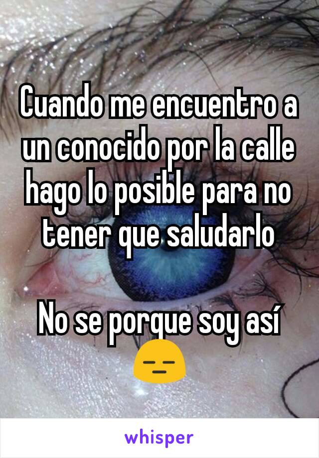 Cuando me encuentro a un conocido por la calle hago lo posible para no tener que saludarlo

No se porque soy así 😑