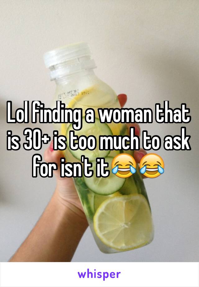 Lol finding a woman that is 30+ is too much to ask for isn't it😂😂