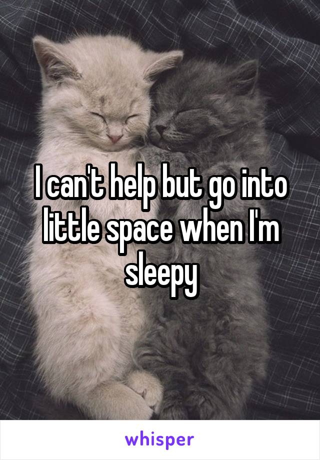 I can't help but go into little space when I'm sleepy