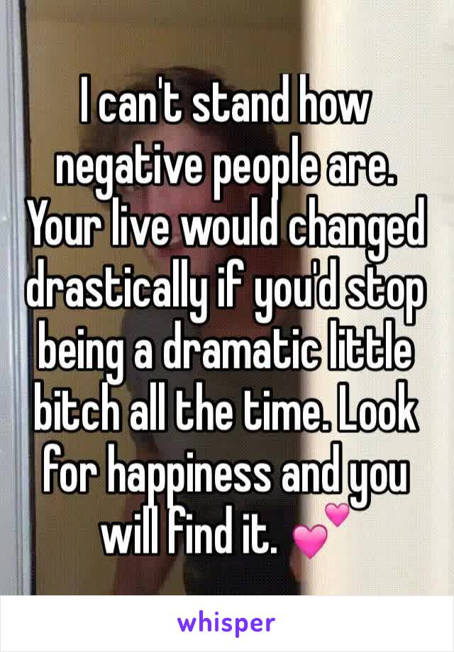 I can't stand how negative people are. Your live would changed drastically if you'd stop being a dramatic little bitch all the time. Look for happiness and you will find it. 💕 