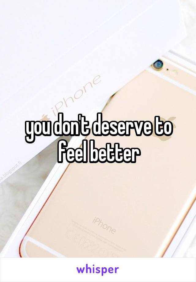 you don't deserve to feel better