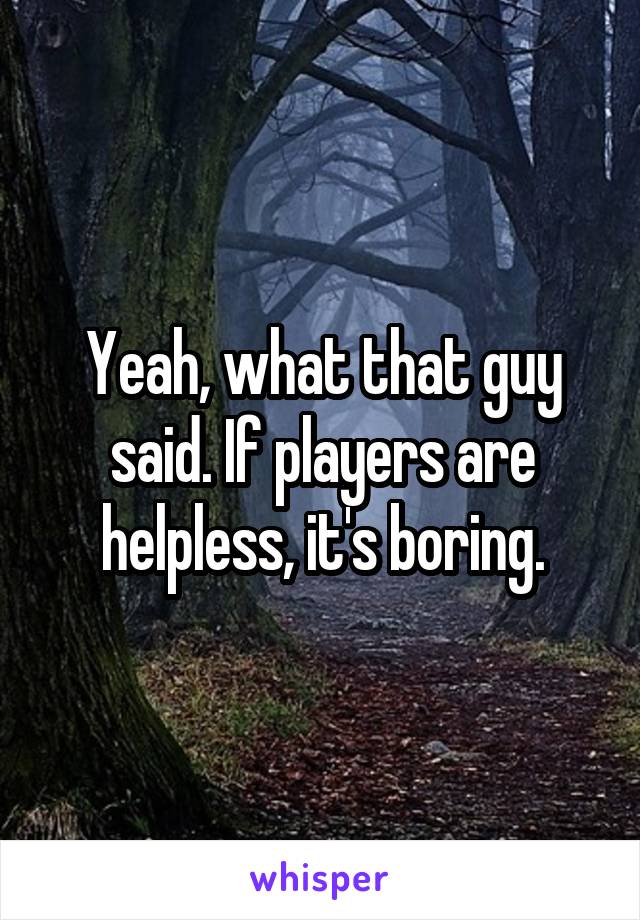 Yeah, what that guy said. If players are helpless, it's boring.