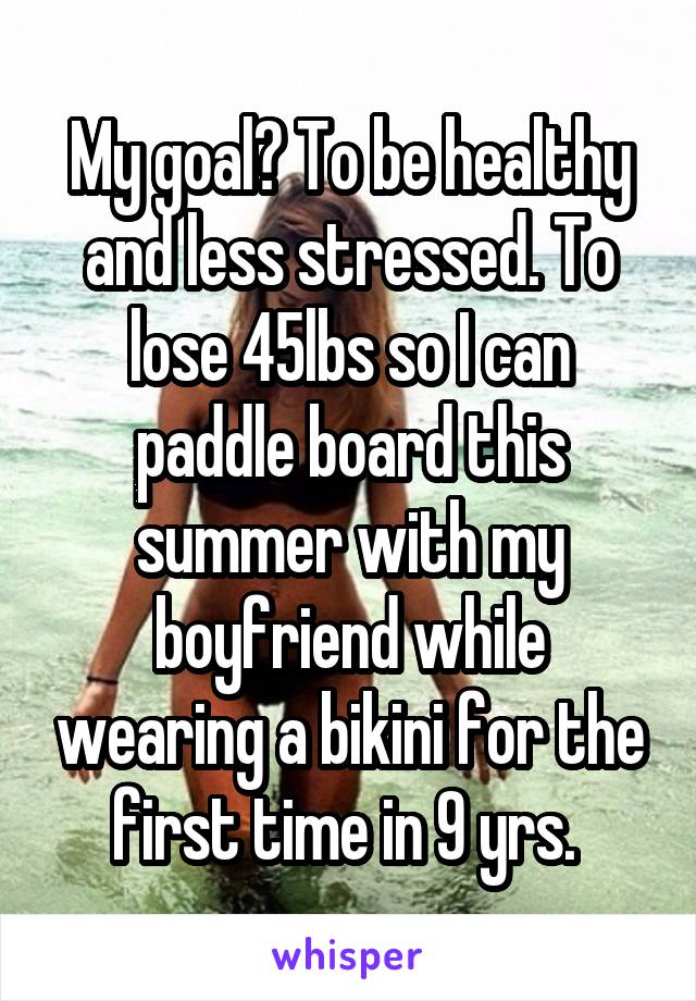 My goal? To be healthy and less stressed. To lose 45lbs so I can paddle board this summer with my boyfriend while wearing a bikini for the first time in 9 yrs. 