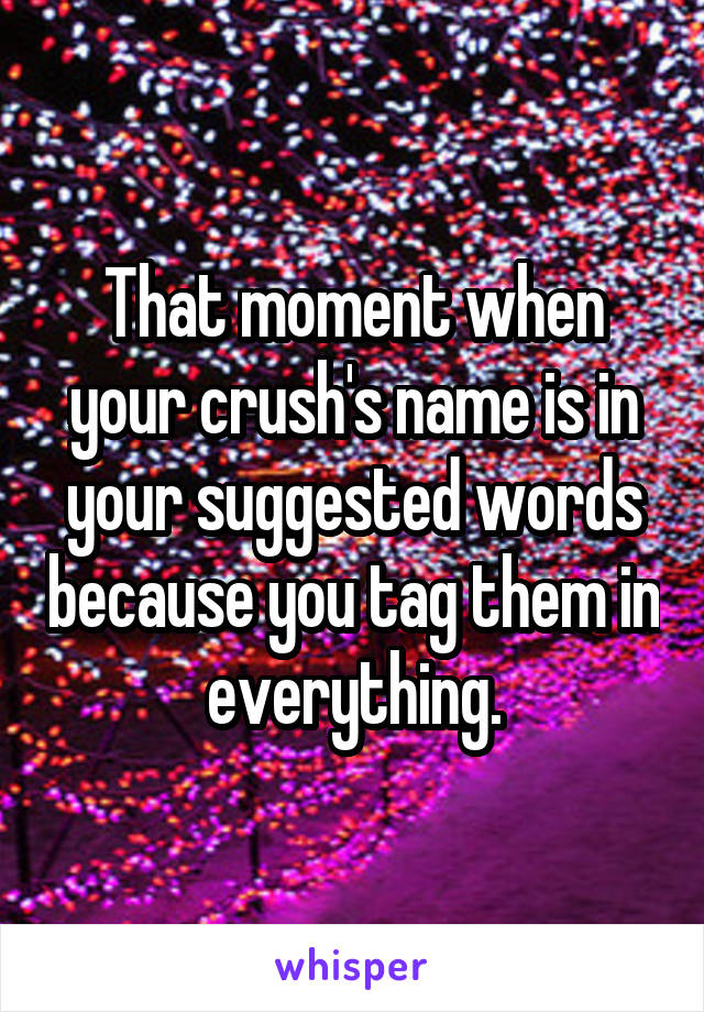 That moment when your crush's name is in your suggested words because you tag them in everything.