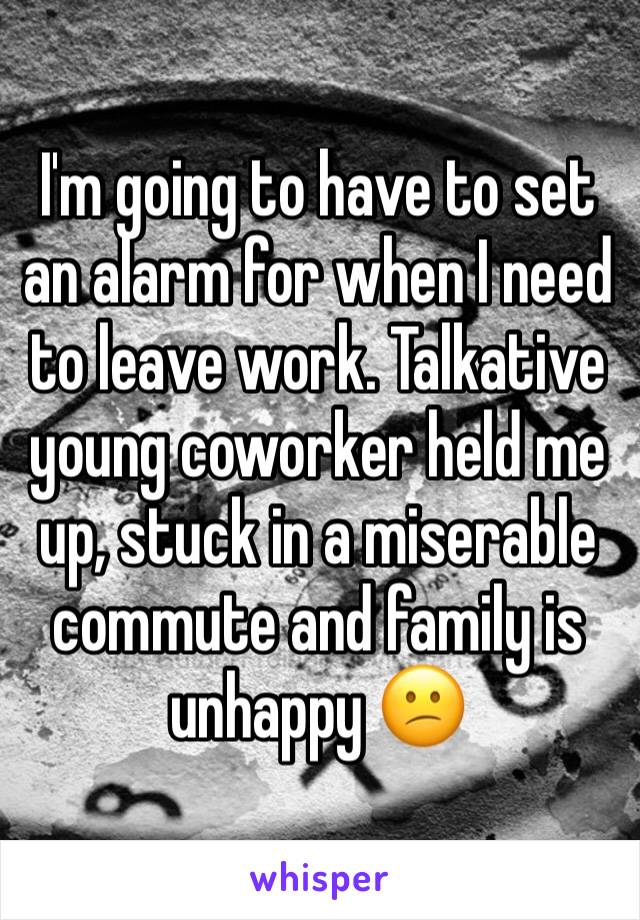 I'm going to have to set an alarm for when I need to leave work. Talkative young coworker held me up, stuck in a miserable commute and family is unhappy 😕