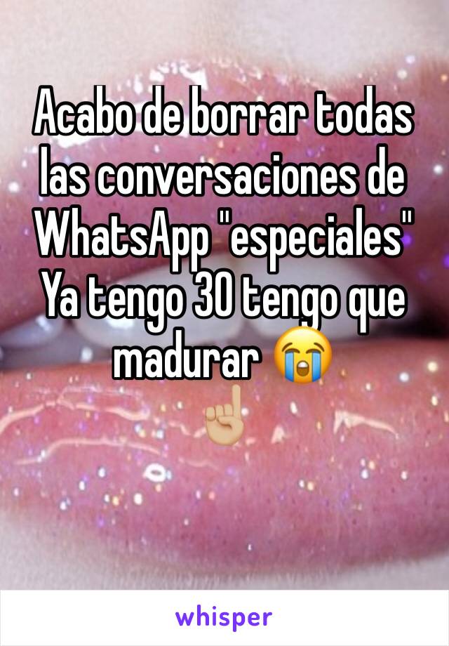 Acabo de borrar todas las conversaciones de WhatsApp "especiales" 
Ya tengo 30 tengo que madurar 😭 
☝🏼