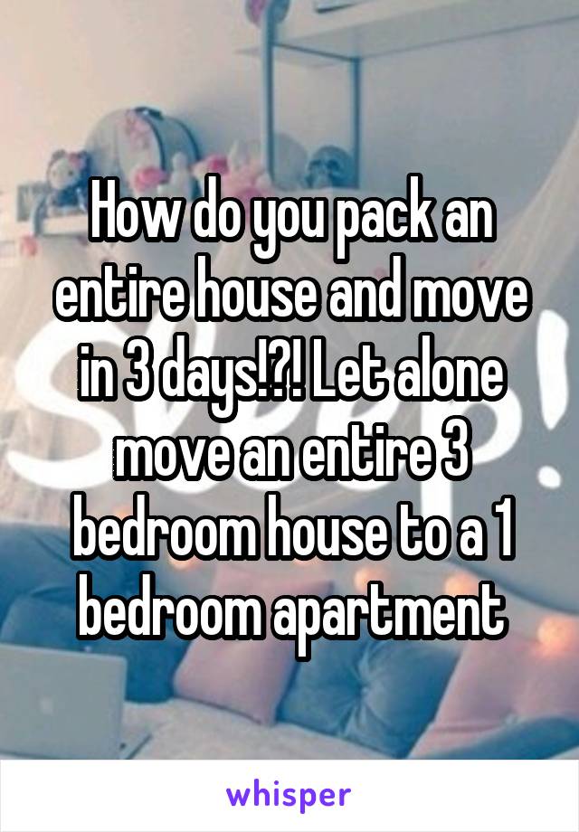 How do you pack an entire house and move in 3 days!?! Let alone move an entire 3 bedroom house to a 1 bedroom apartment