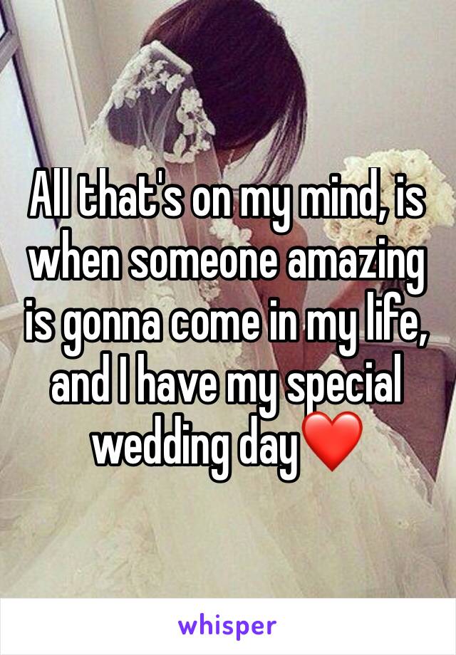 All that's on my mind, is when someone amazing is gonna come in my life, and I have my special wedding day❤️