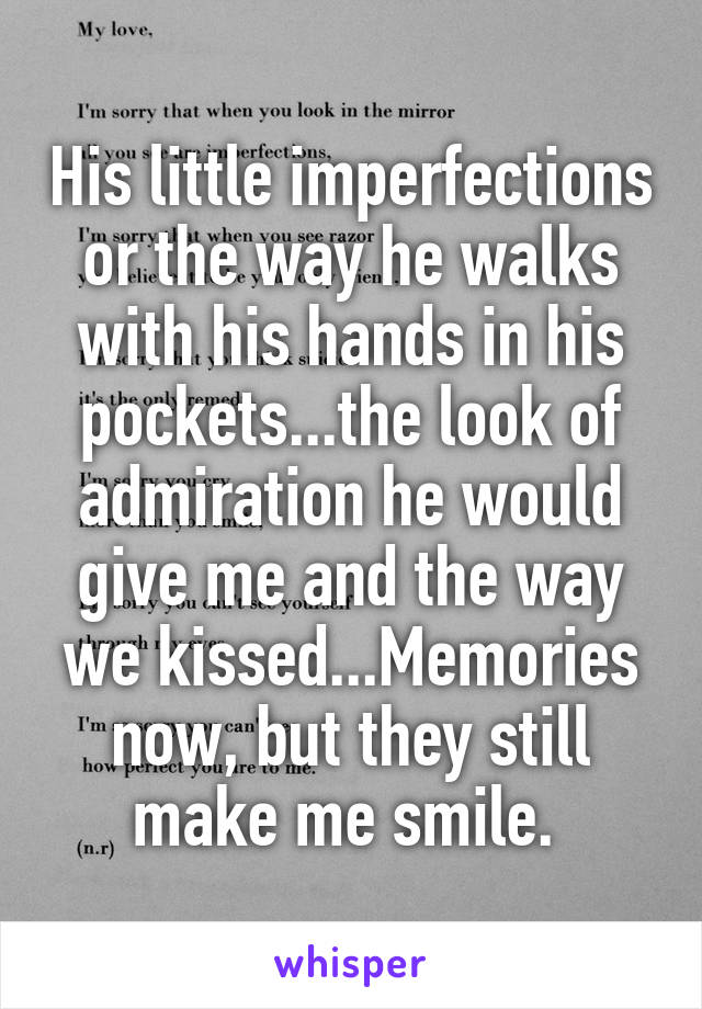 His little imperfections or the way he walks with his hands in his pockets...the look of admiration he would give me and the way we kissed...Memories now, but they still make me smile. 