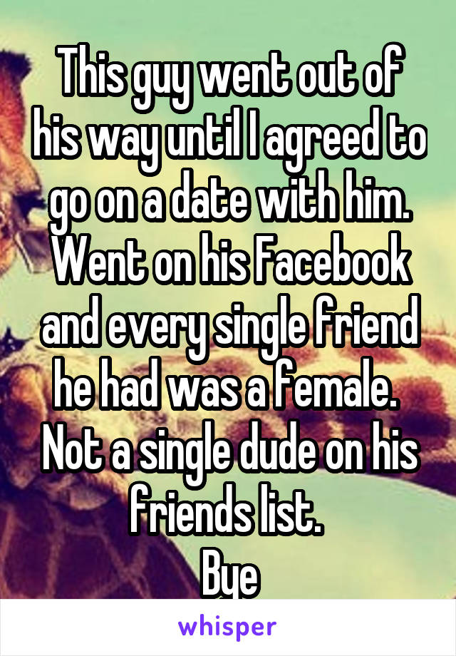 This guy went out of his way until I agreed to go on a date with him. Went on his Facebook and every single friend he had was a female.  Not a single dude on his friends list. 
Bye