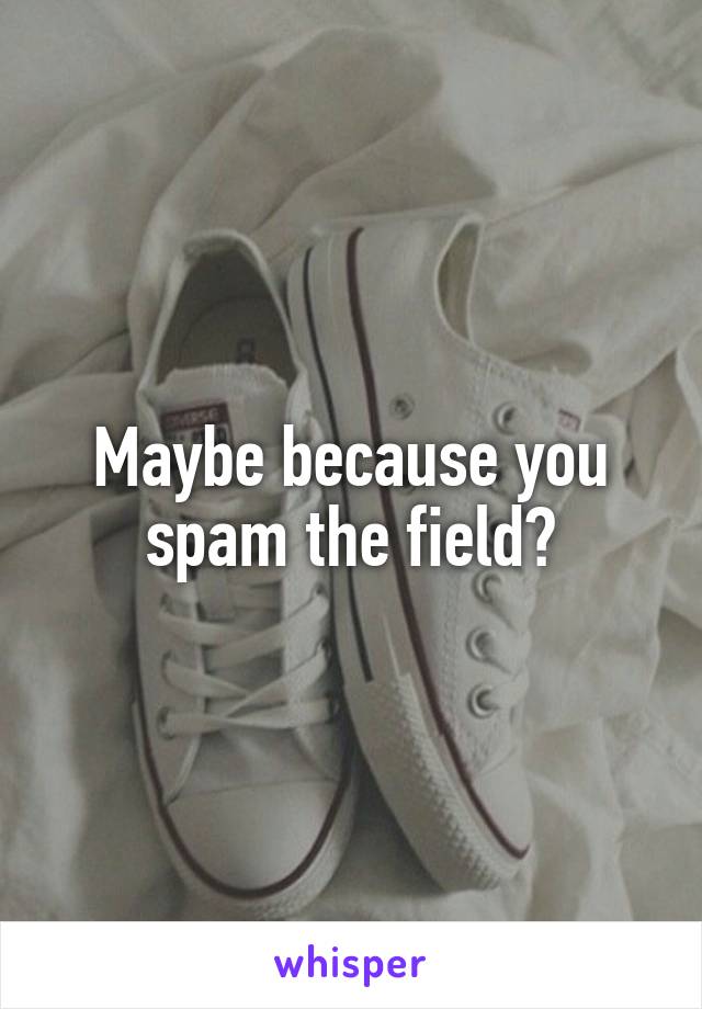 Maybe because you spam the field?