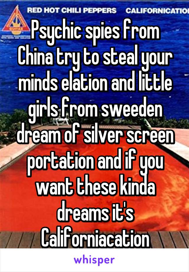 Psychic spies from China try to steal your minds elation and little girls from sweeden dream of silver screen portation and if you want these kinda dreams it's Californiacation