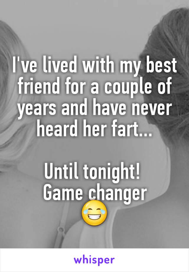 I've lived with my best friend for a couple of years and have never heard her fart...

Until tonight! 
Game changer
😂