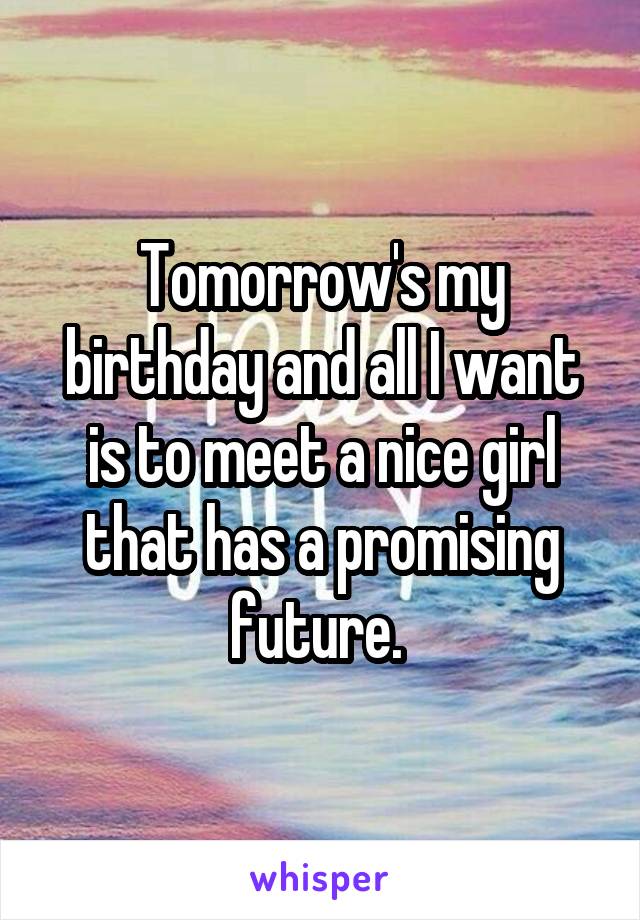 Tomorrow's my birthday and all I want is to meet a nice girl that has a promising future. 