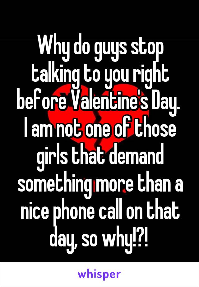 Why do guys stop talking to you right before Valentine's Day.  I am not one of those girls that demand something more than a nice phone call on that day, so why!?! 