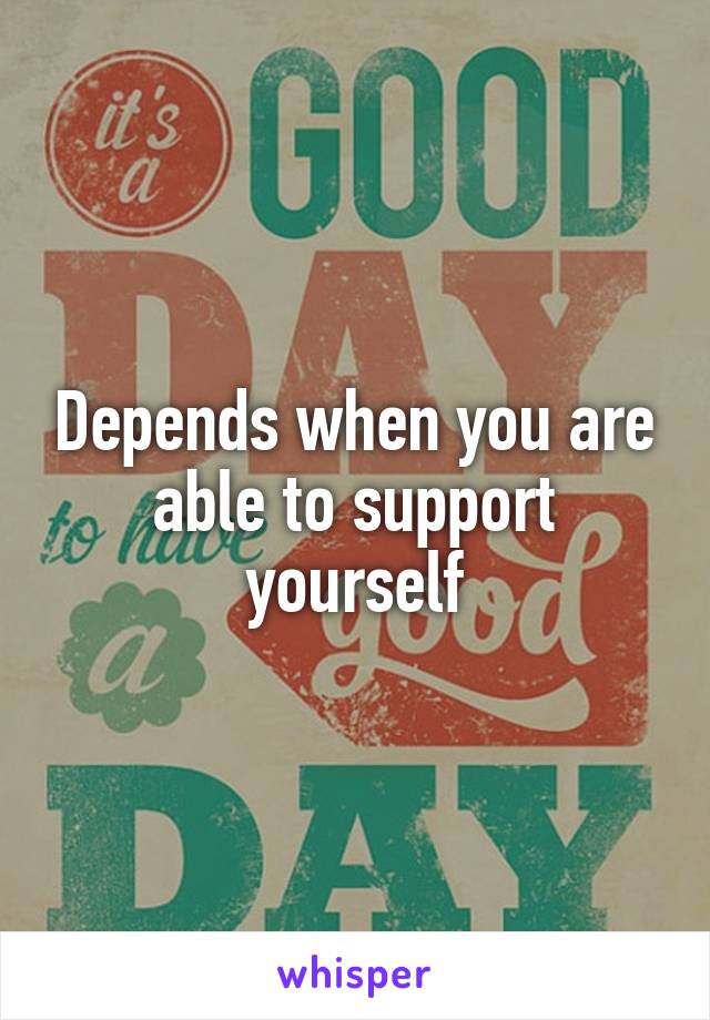 Depends when you are able to support yourself