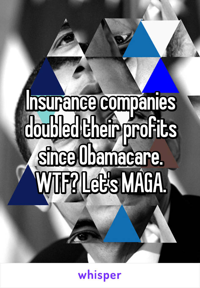 Insurance companies doubled their profits since Obamacare.
WTF? Let's MAGA.