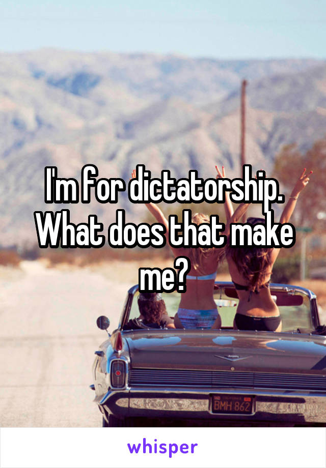 I'm for dictatorship. What does that make me?