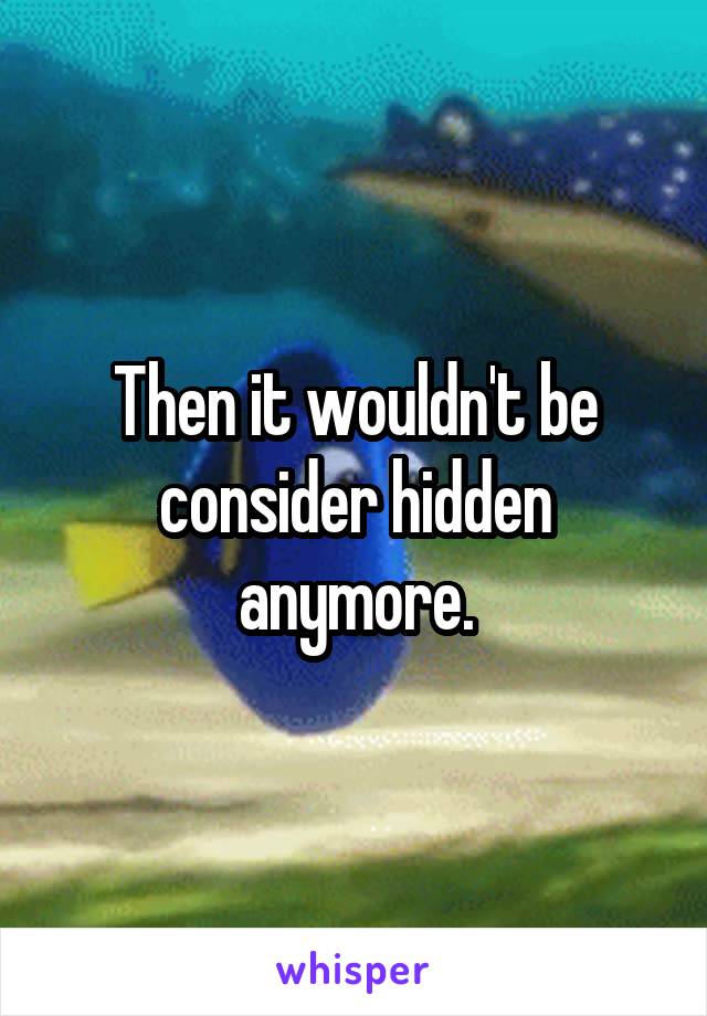 Then it wouldn't be consider hidden anymore.