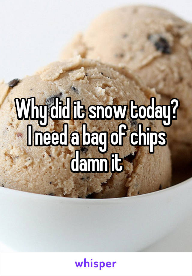 Why did it snow today? I need a bag of chips damn it