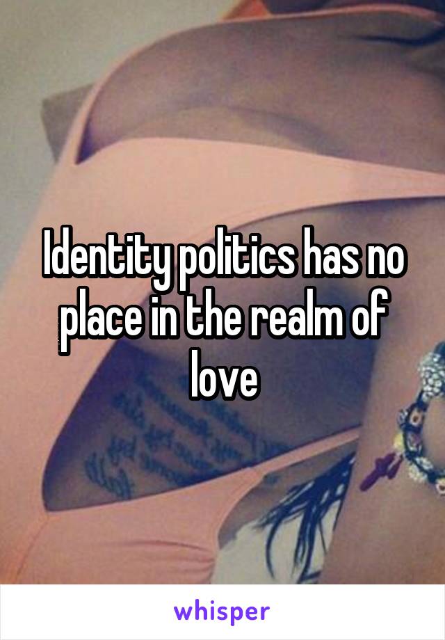 Identity politics has no place in the realm of love