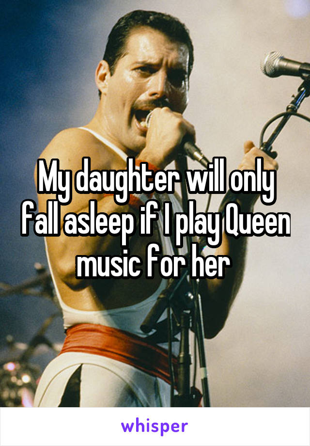 My daughter will only fall asleep if I play Queen music for her 