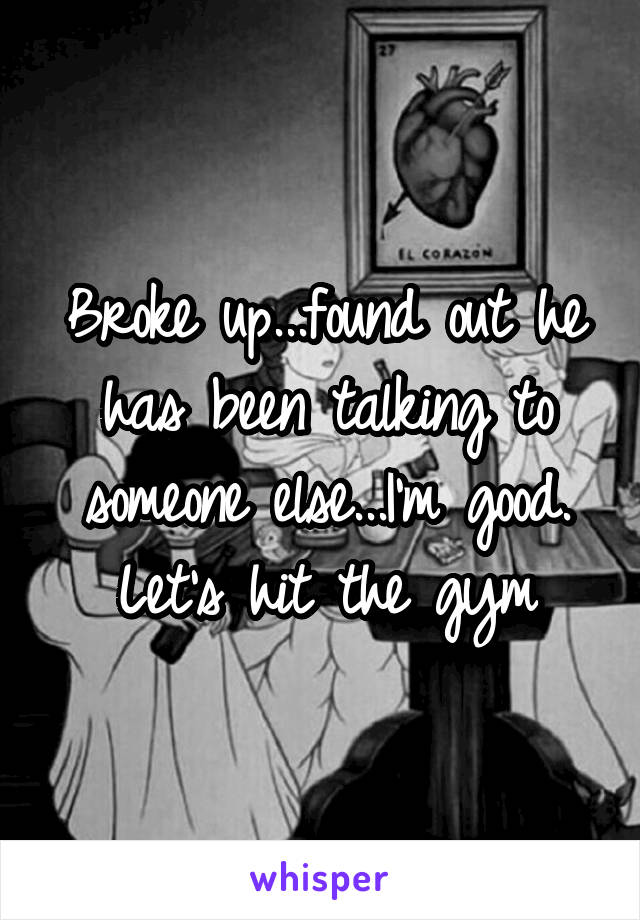 Broke up...found out he has been talking to someone else...I'm good. Let's hit the gym