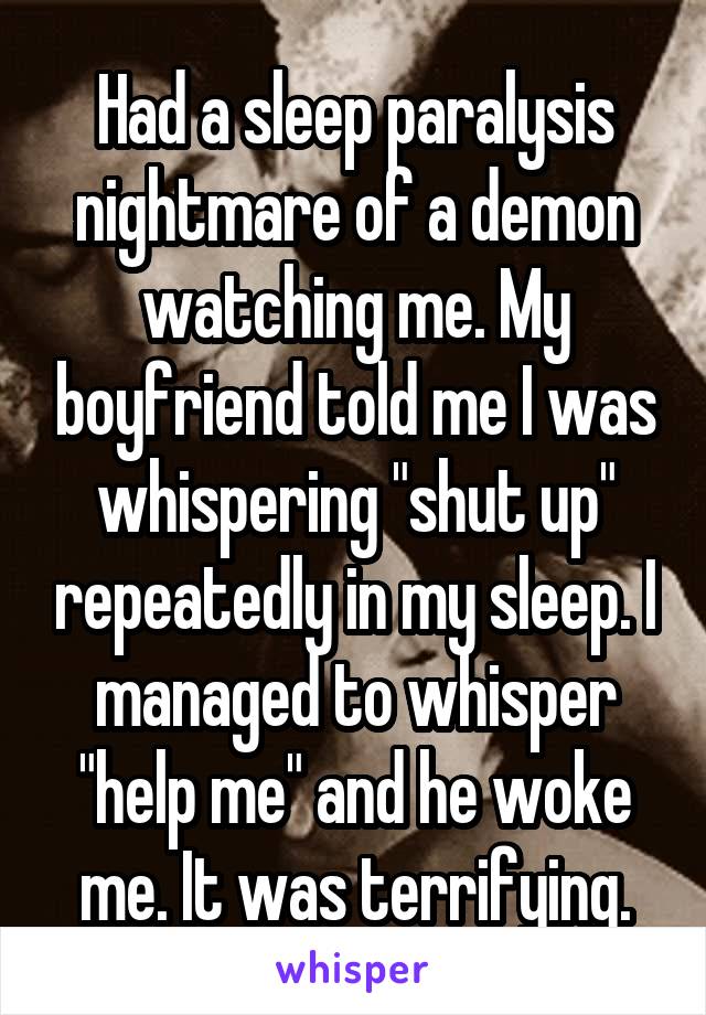 Had a sleep paralysis nightmare of a demon watching me. My boyfriend told me I was whispering "shut up" repeatedly in my sleep. I managed to whisper "help me" and he woke me. It was terrifying.