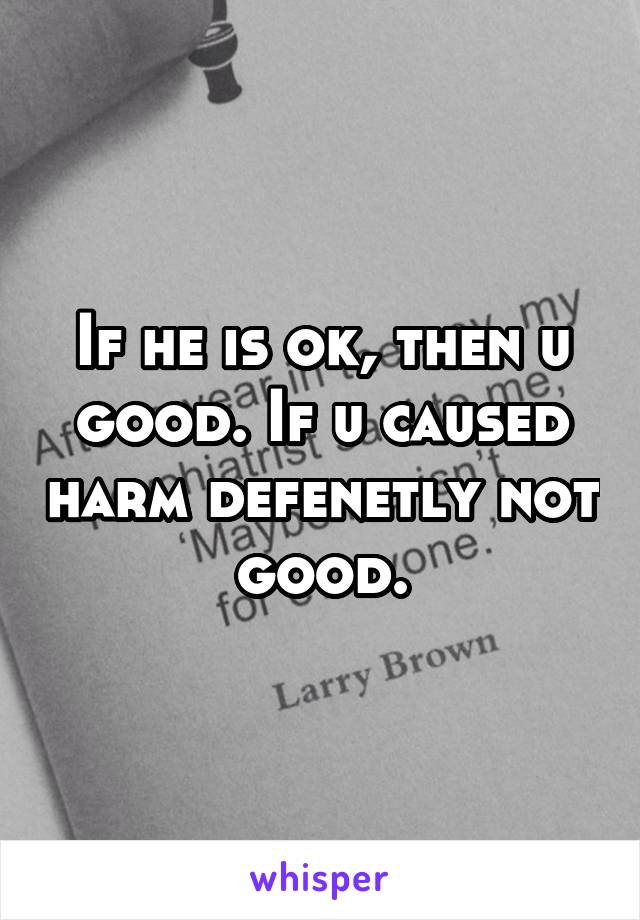 If he is ok, then u good. If u caused harm defenetly not good.