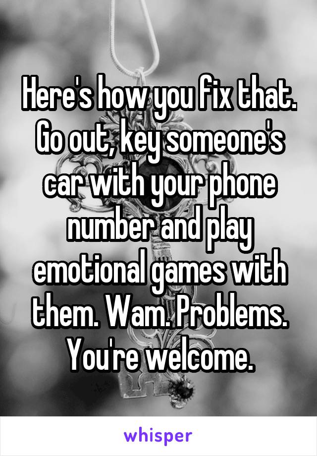 Here's how you fix that. Go out, key someone's car with your phone number and play emotional games with them. Wam. Problems. You're welcome.