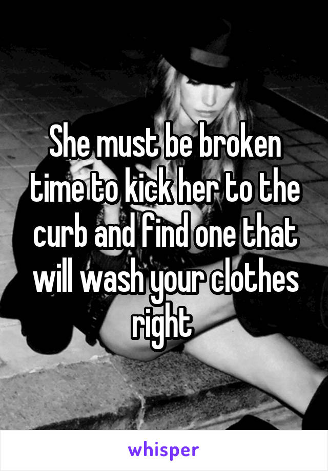 She must be broken time to kick her to the curb and find one that will wash your clothes right 