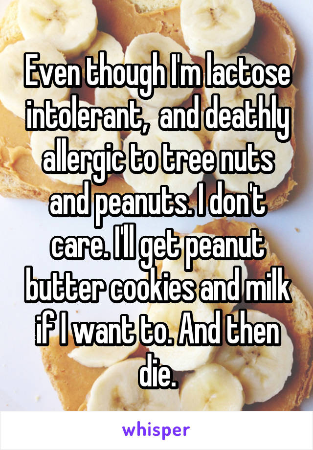 Even though I'm lactose intolerant,  and deathly allergic to tree nuts and peanuts. I don't care. I'll get peanut butter cookies and milk if I want to. And then die.