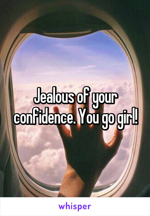 Jealous of your confidence. You go girl!