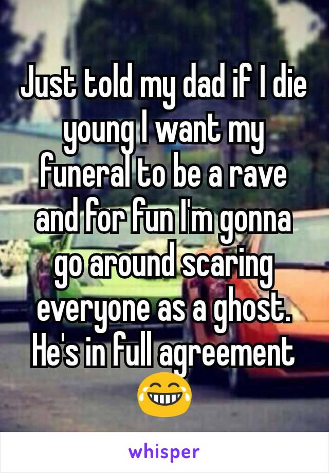 Just told my dad if I die young I want my funeral to be a rave and for fun I'm gonna go around scaring everyone as a ghost. He's in full agreement 😂