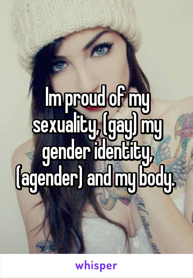 Im proud of my sexuality, (gay) my gender identity, (agender) and my body. 