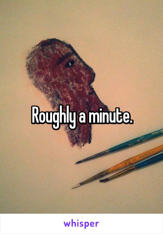 Roughly a minute.