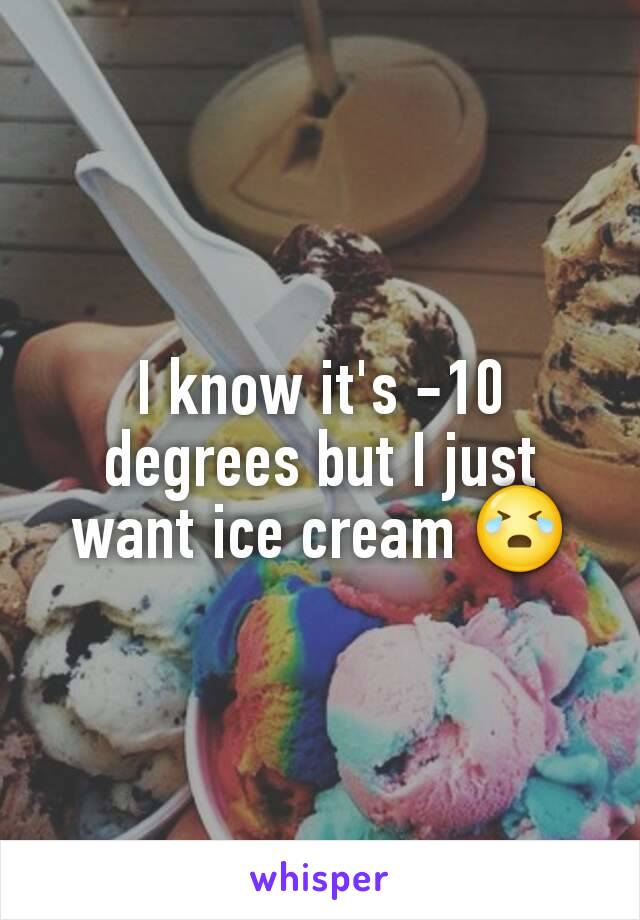 I know it's -10 degrees but I just want ice cream 😭